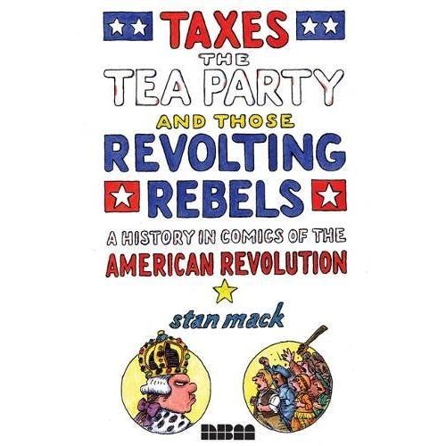 Taxes, The Tea Party, And Those Revolting Rebels - A Comics History Of The American Revolution