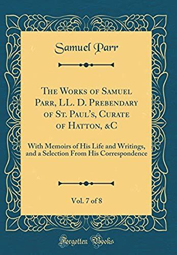 The Works Of Samuel Parr, Ll. D. Prebendary Of St. Paul's, Curate Of Hatton, &c, Vol. 7 Of 8: With Memoirs Of His Life And Writings, And A Selection From His Correspondence (Classic Reprint)