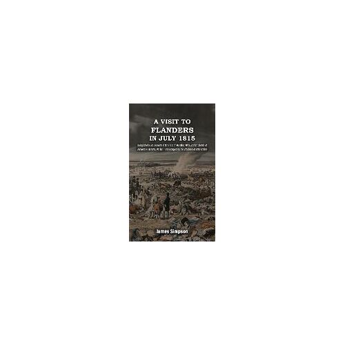 A Visit To Flanders In July 1815 Being Chiefly Am Account Of The Field Of Waterloo. With A Short Sketch Of Antwerp & Brussels, At That Time Occupied By The Wounded Of Both Armies