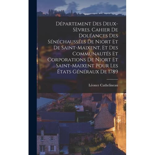 Département Des Deux-Sèvres. Cahier De Doléances Des Sénéchaussées De Niort Et De Saint-Maixent, Et Des Communautés Et Corporations De Niort Et Saint-Maixent Pour Les États Généraux De 1789