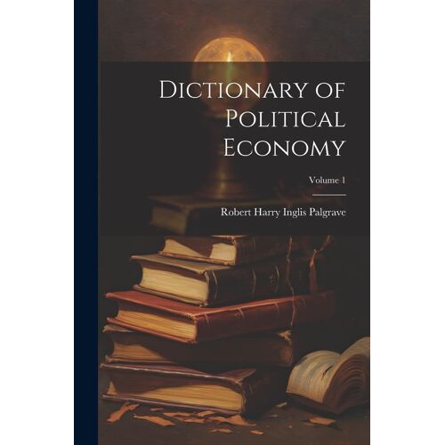 Dictionary Of Political Economy; Volume 1