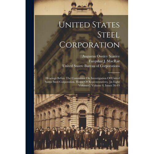 United States Steel Corporation: Hearings Before The Committee On Investigation Of United States Steel Corporation. House Of Representatives. [In Eigh