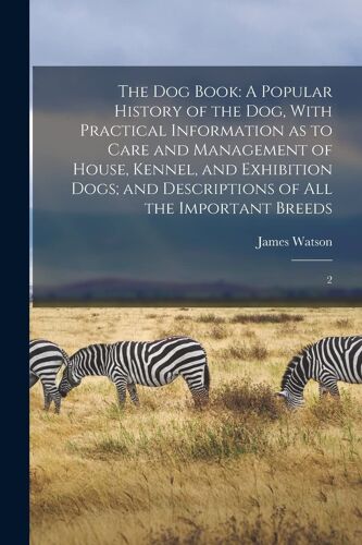 The Dog Book: A Popular History Of The Dog, With Practical Information As To Care And Management Of House, Kennel, And Exhibition Do