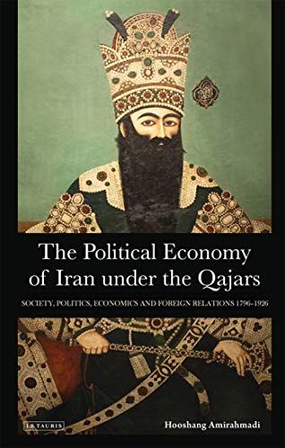 The Political Economy Of Iran Under The Qajars: Society, Politics, Economics And Foreign Relations 1796-1926