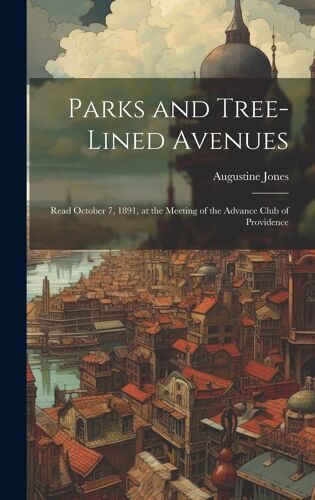 Parks And Tree-Lined Avenues: Read October 7, 1891, At The Meeting Of The Advance Club Of Providence