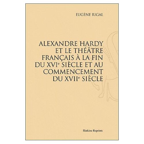 Alexandre Hardy Et Le Théâtre Français À La Fin Du Xvie Siècle Et Au Commencement Du Xviie Siècle - Réimpression De L'édition De Paris, 1889