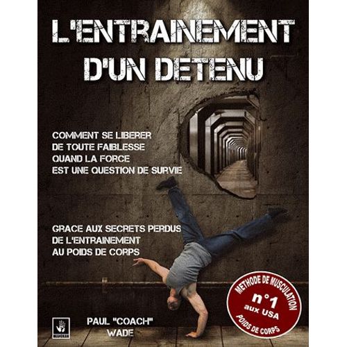L'entraînement D'un Détenu - Comment Se Libérer De Toute Faiblesse Quand La Force Est Une Question De Survie, Grâce Aux Secrets Perdus De L'entraînement Au Poids De Corps