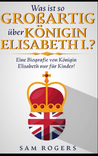 Was Ist So Großartig Über Königin Elisabeth I.?: Eine Biografie Von Königin Elisabeth Nur Für Kinder! (German Edition)