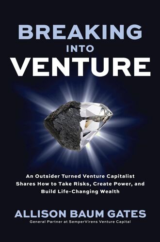 Breaking Into Venture: An Outsider Turned Venture Capitalist Shares How To Take Risks, Create Power, And Build Life-Changing Wealth