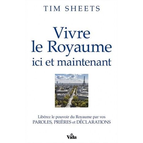 Vivre Le Royaume Ici Et Maintenant - Libérez Le Pouvoir Du Royaume Par Vos Paroles, Prières Et Déclarations