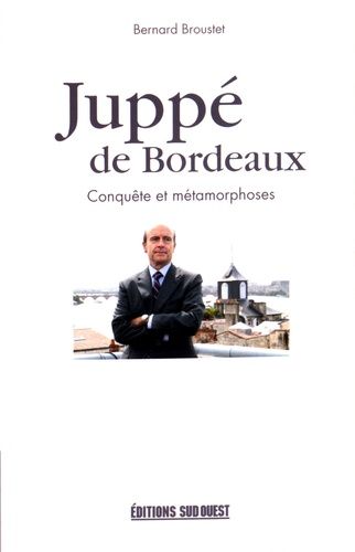 Juppé De Bordeaux - Conquête Et Métamorphoses