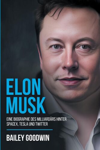 Elon Musk: Eine Biographie Des Milliardärs Hinter Spacex, Tesla Und Twitter