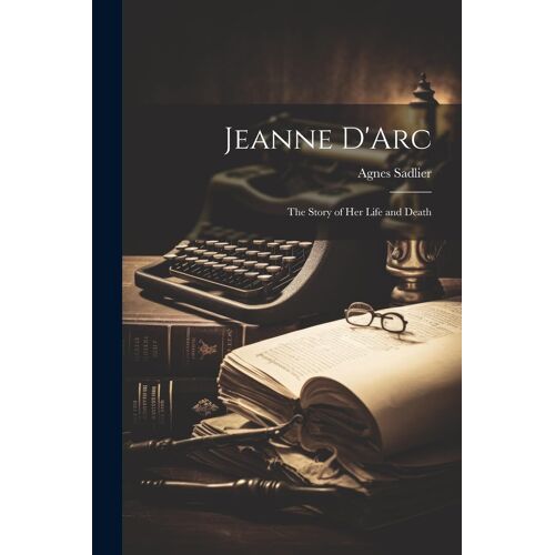 Jeanne D'arc; The Story Of Her Life And Death