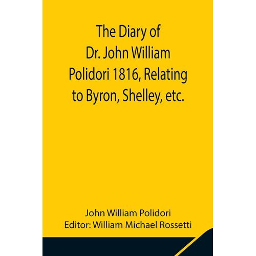The Diary Of Dr. John William Polidori 1816, Relating To Byron, Shelley, Etc.