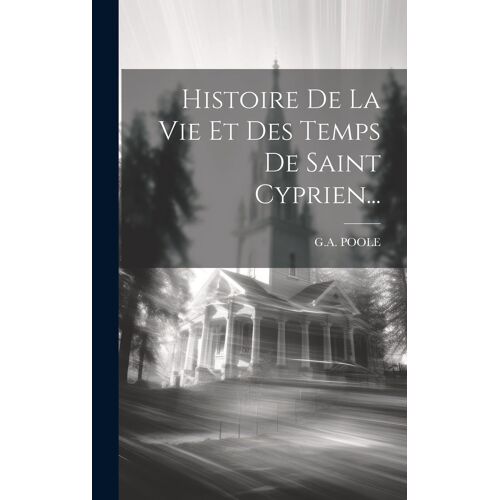 Histoire De La Vie Et Des Temps De Saint Cyprien...
