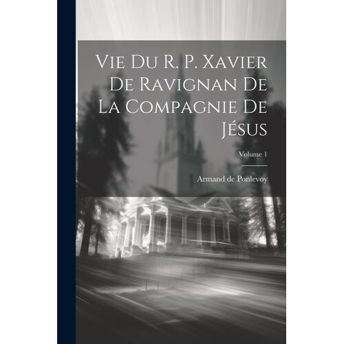 Vie Du R. P. Xavier De Ravignan De La Compagnie De Jésus; Volume 1