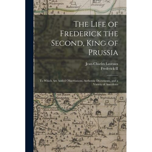 The Life Of Frederick The Second, King Of Prussia: To Which Are Added Observations, Authentic Documents, And A Variety Of Anecdotes