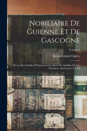 Nobiliaire De Guienne Et De Gascogne: Revue Des Familles D'ancienne Chevalerie Ou Anoblies De Ces Provinces, Antérieures À 1789; Volume 2