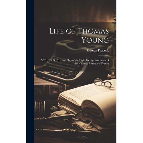 Life Of Thomas Young: M.D., F.R.S., &c.; And One Of The Eight Foreign Associates Of The National Institute Of France