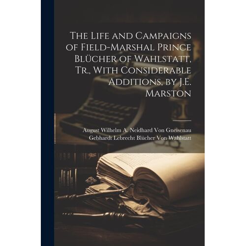 The Life And Campaigns Of Field-Marshal Prince Blücher Of Wahlstatt, Tr., With Considerable Additions, By J.E. Marston
