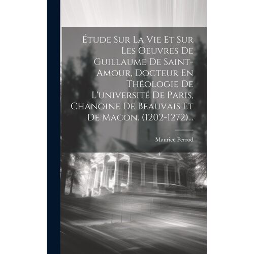 Étude Sur La Vie Et Sur Les Oeuvres De Guillaume De Saint-Amour, Docteur En Théologie De L'université De Paris, Chanoine De Beauvais Et De Macon. (120