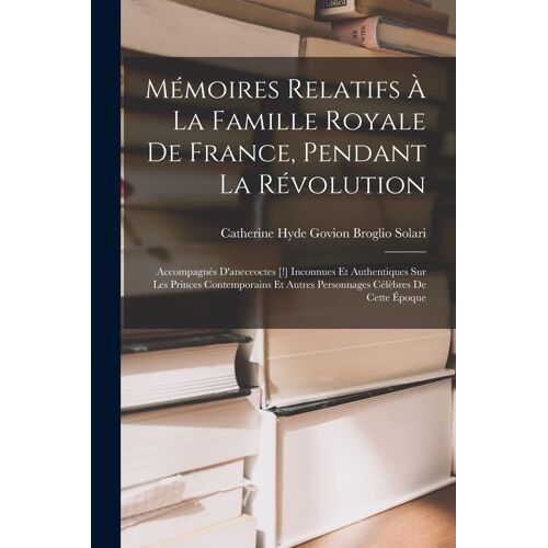Mémoires Relatifs À La Famille Royale De France, Pendant La Révolution: Accompagnés D'aneceoctes [!] Inconnues Et Authentiques Sur Les Princes Contemp