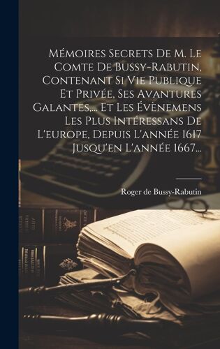 Mémoires Secrets De M. Le Comte De Bussy-Rabutin, Contenant Si Vie Publique Et Privée, Ses Avantures Galantes, ... Et Les Évènemens Les Plus Intéressans De L'europe, Depuis L'année 1617 Jusqu'en L'année 1667...