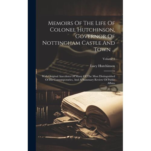 Memoirs Of The Life Of Colonel Hutchinson, Governor Of Nottingham Castle And Town ...: With Original Anecdotes Of Many Of The Most Distinguished Of Hi