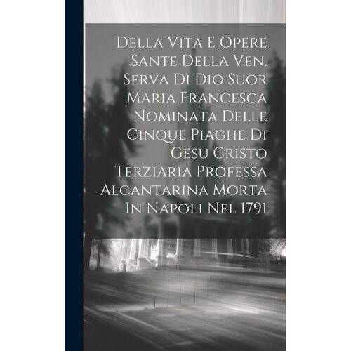 Della Vita E Opere Sante Della Ven. Serva Di Dio Suor Maria Francesca Nominata Delle Cinque Piaghe Di Gesu Cristo Terziaria Professa Alcantarina Morta
