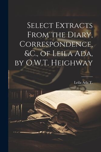 Select Extracts From The Diary, Correspondence, &c., Of Leila Ada, By O.W.T. Heighway