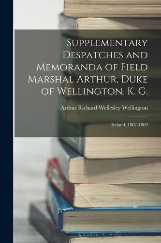 Supplementary Despatches And Memoranda Of Field Marshal Arthur, Duke Of Wellington, K. G.: Ireland, 1807-1809