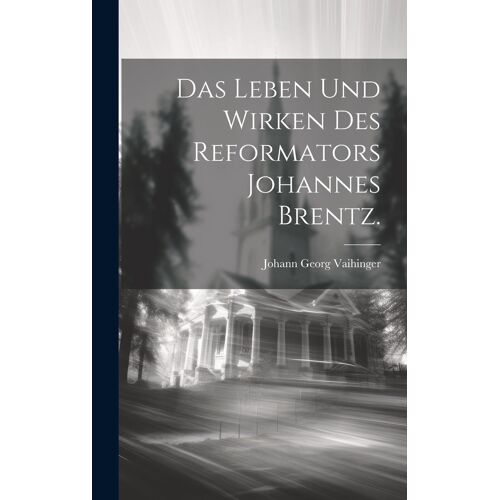 Das Leben Und Wirken Des Reformators Johannes Brentz.