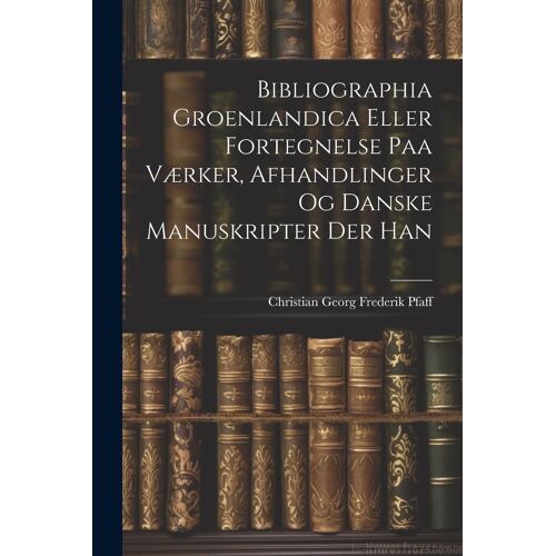 Bibliographia Groenlandica Eller Fortegnelse Paa Værker, Afhandlinger Og Danske Manuskripter Der Han