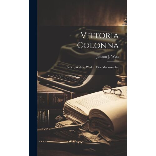 Vittoria Colonna: Leben, Wirken, Werke: Eine Monographie
