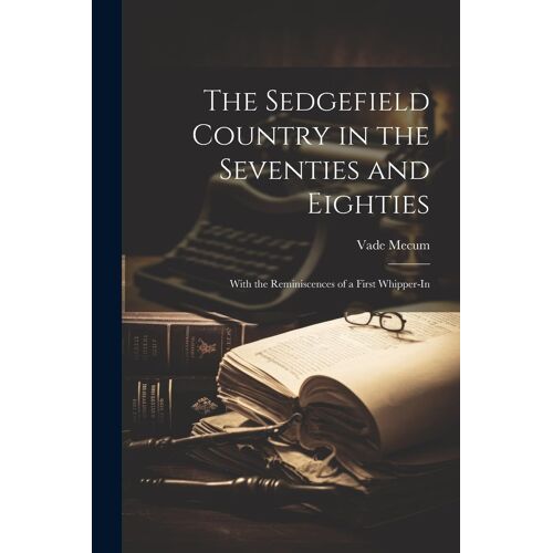 The Sedgefield Country In The Seventies And Eighties: With The Reminiscences Of A First Whipper-In