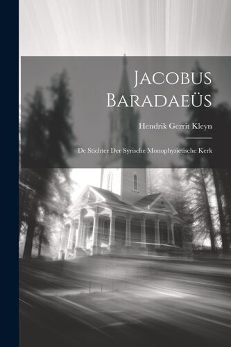 Jacobus Baradaeüs: De Stichter Der Syrische Monophysietische Kerk