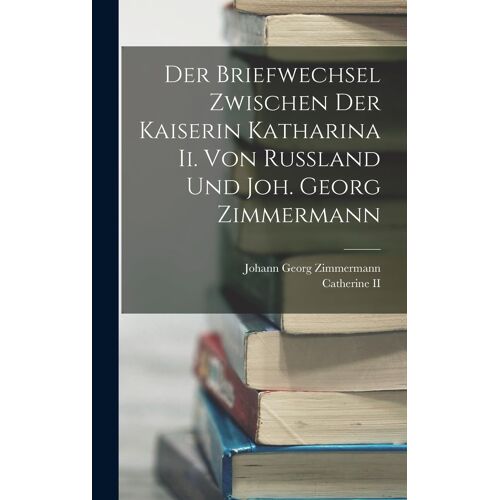 Der Briefwechsel Zwischen Der Kaiserin Katharina Ii. Von Russland Und Joh. Georg Zimmermann