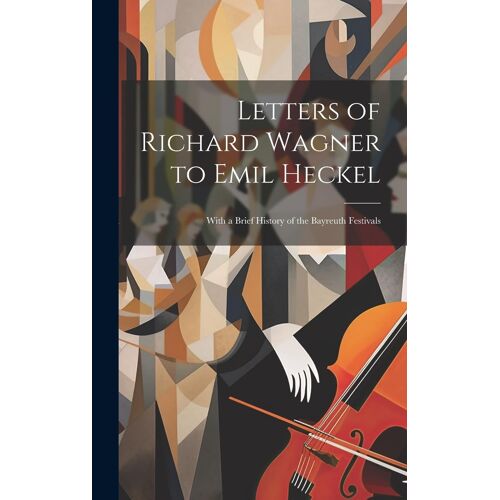 Letters Of Richard Wagner To Emil Heckel: With A Brief History Of The Bayreuth Festivals
