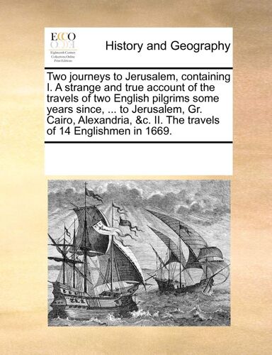 Two Journeys To Jerusalem, Containing I. A Strange And True Account Of The Travels Of Two English Pilgrims Some Years Since, ... To Jerusalem, Gr. ... &c. Ii. The Travels Of 14 Englishmen In 1669.