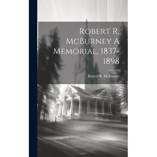 Robert R. Mcburney A Memorial, 1837-1898