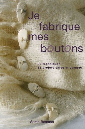 Je Fabrique Mes Boutons - 30 Techniques 35 Projets Chics Et Sympas