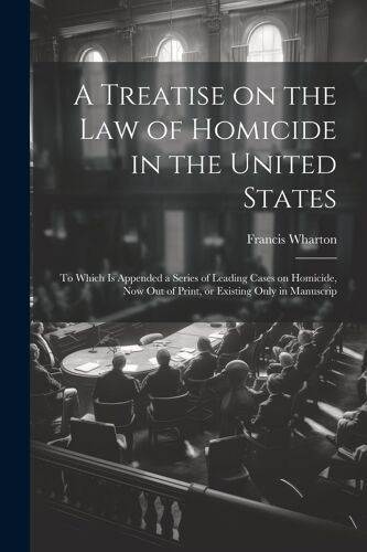 A Treatise On The Law Of Homicide In The United States: To Which Is Appended A Series Of Leading Cases On Homicide, Now Out Of Print, Or Existing Only