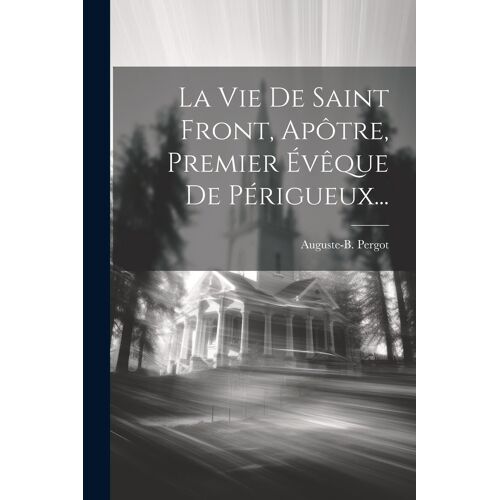 La Vie De Saint Front, Apôtre, Premier Évêque De Périgueux...