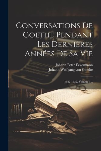 Conversations De Goethe Pendant Les Dernières Années De Sa Vie: 1822-1832, Volume 1...