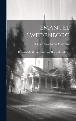 Emanuel Swedenborg: De Noordsche Geestenziener Eene Historische Schets...