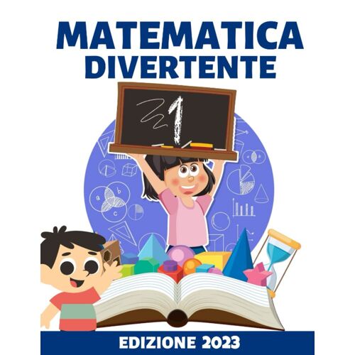 Matematica Divertente Per La Prima Elementare: Esercizi Divertenti E Pratici Per Apprendere, Migliorare E Comprendere La Matematica Con Il Programma Di Prima Elementare (Italian Edition)
