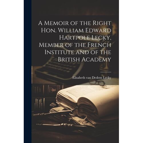 A Memoir Of The Right Hon. William Edward Hartpole Lecky, Member Of The French Institute And Of The British Academy