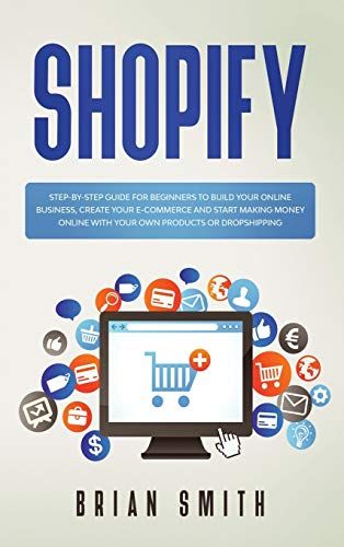 Shopify: Step-By-Step Guide For Beginners To Build Your Online Business, Create Your E-Commerce And Start Making Money Online W