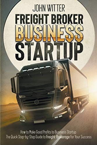 Freight Broker Business Startup: How To Make Great Profits To Business Startup. The Quick Step-By-Step Guide To Freight Brokerage For Your Success