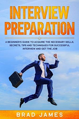Interview Preparation: A Beginner's Guide To Acquire The Necessary Skills, Secrets, Tips And Techniques For Successful Interview And Get The